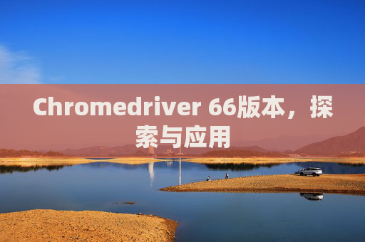 Chromedriver 66版本，探索与应用